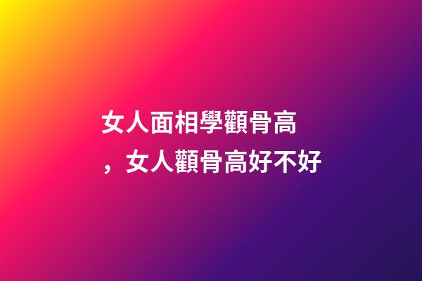女人面相學顴骨高，女人顴骨高好不好
